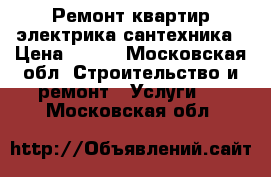 Ремонт квартир электрика сантехника › Цена ­ 100 - Московская обл. Строительство и ремонт » Услуги   . Московская обл.